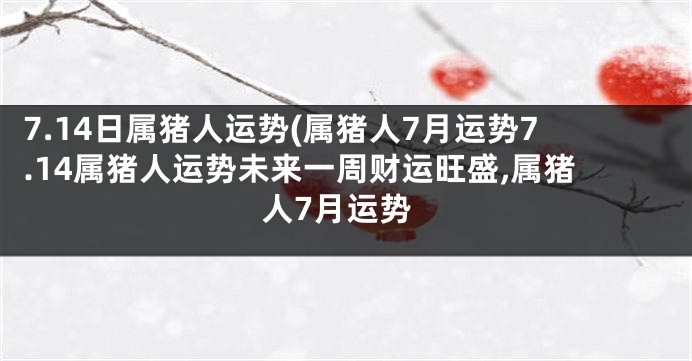 7.14日属猪人运势(属猪人7月运势7.14属猪人运势未来一周财运旺盛,属猪人7月运势