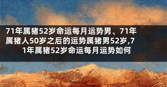 71年属猪52岁命运每月运势男、71年属猪人50岁之后的运势属猪男52岁,71年属猪52岁命运每月运势如何