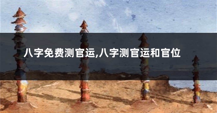 八字免费测官运,八字测官运和官位