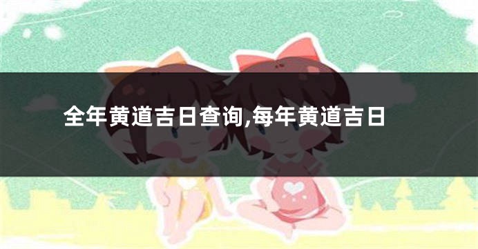 全年黄道吉日查询,每年黄道吉日