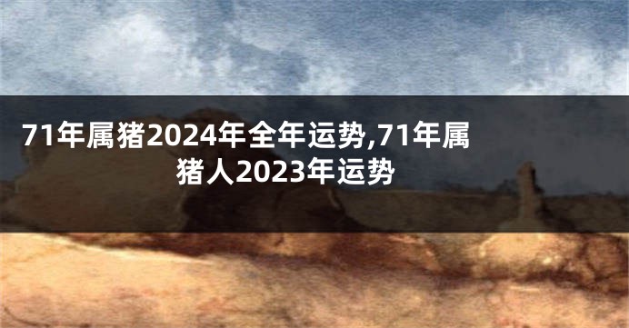 71年属猪2024年全年运势,71年属猪人2023年运势