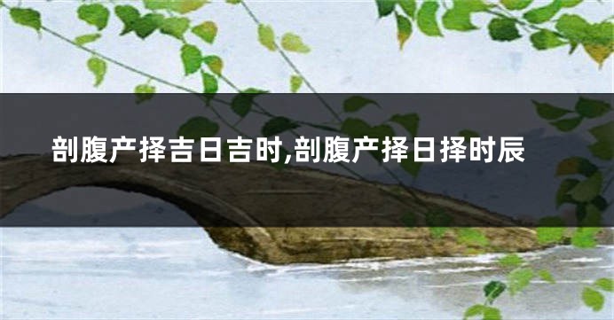 剖腹产择吉日吉时,剖腹产择日择时辰