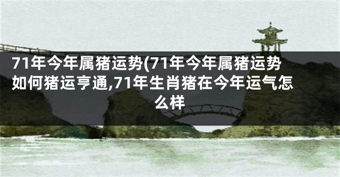 71年今年属猪运势(71年今年属猪运势如何猪运亨通,71年生肖猪在今年运气怎么样