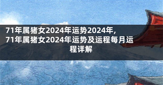71年属猪女2024年运势2024年,71年属猪女2024年运势及运程每月运程详解