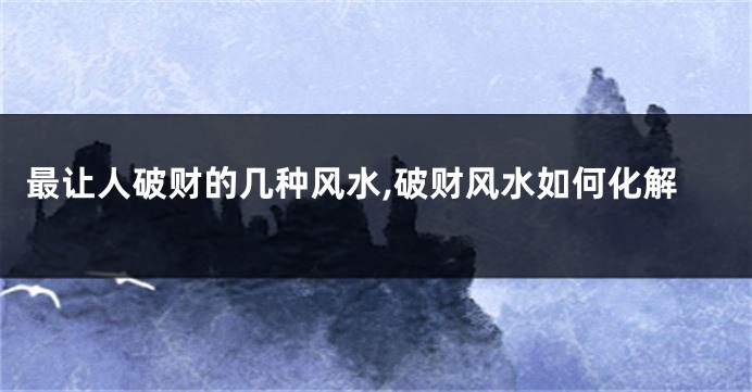 最让人破财的几种风水,破财风水如何化解