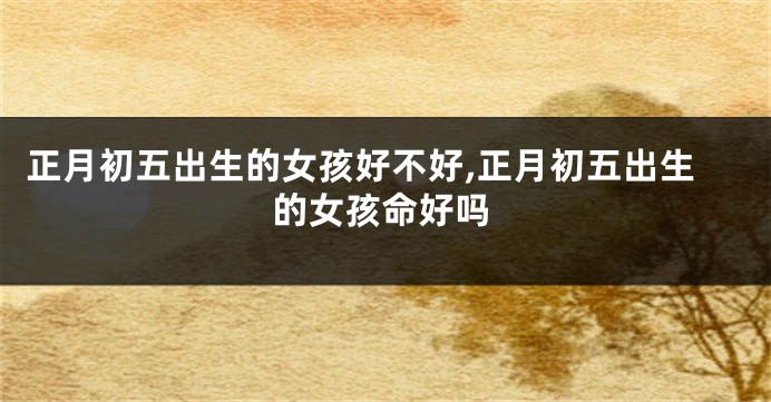 正月初五出生的女孩好不好,正月初五出生的女孩命好吗