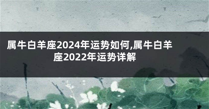 属牛白羊座2024年运势如何,属牛白羊座2022年运势详解