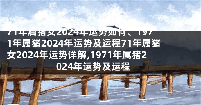 71年属猪女2024年运势如何、1971年属猪2024年运势及运程71年属猪女2024年运势详解,1971年属猪2024年运势及运程