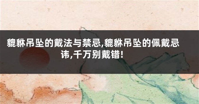 貔貅吊坠的戴法与禁忌,貔貅吊坠的佩戴忌讳,千万别戴错!