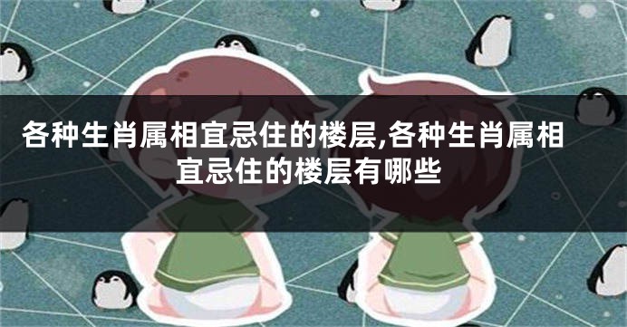 各种生肖属相宜忌住的楼层,各种生肖属相宜忌住的楼层有哪些