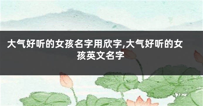 大气好听的女孩名字用欣字,大气好听的女孩英文名字