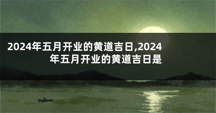 2024年五月开业的黄道吉日,2024年五月开业的黄道吉日是