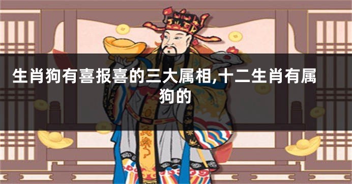 生肖狗有喜报喜的三大属相,十二生肖有属狗的