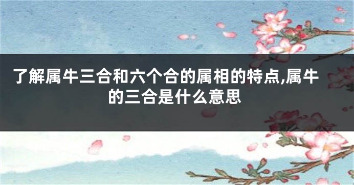 了解属牛三合和六个合的属相的特点,属牛的三合是什么意思