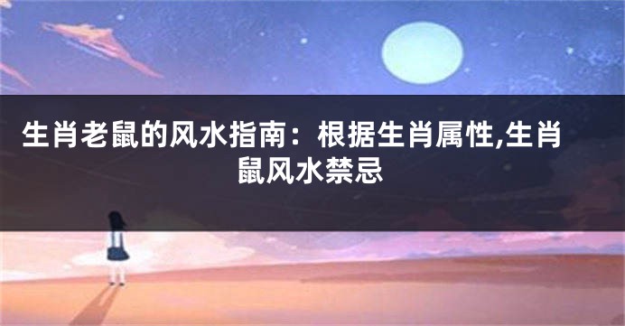 生肖老鼠的风水指南：根据生肖属性,生肖鼠风水禁忌
