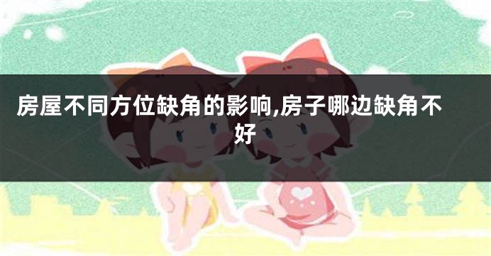 房屋不同方位缺角的影响,房子哪边缺角不好