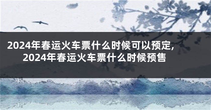 2024年春运火车票什么时候可以预定,2024年春运火车票什么时候预售