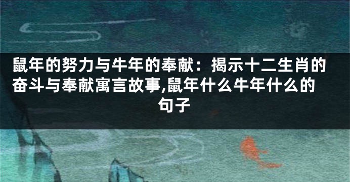 鼠年的努力与牛年的奉献：揭示十二生肖的奋斗与奉献寓言故事,鼠年什么牛年什么的句子