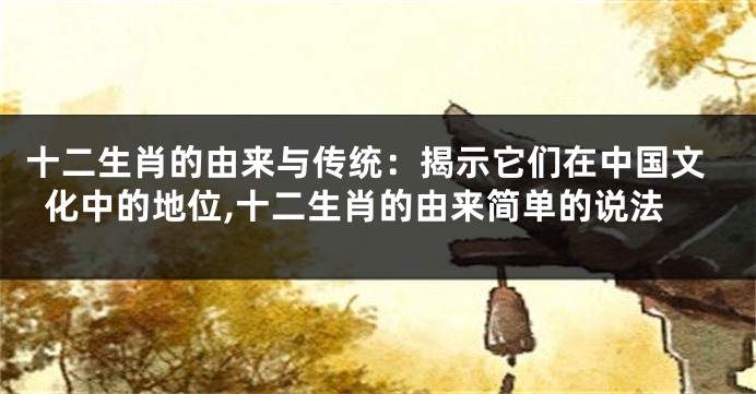 十二生肖的由来与传统：揭示它们在中国文化中的地位,十二生肖的由来简单的说法