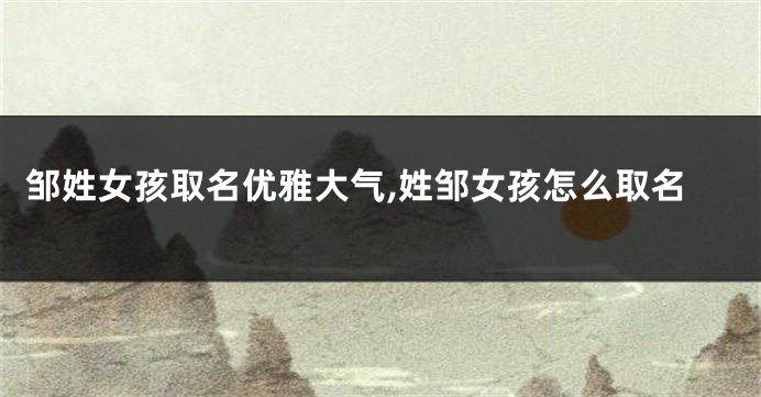 邹姓女孩取名优雅大气,姓邹女孩怎么取名