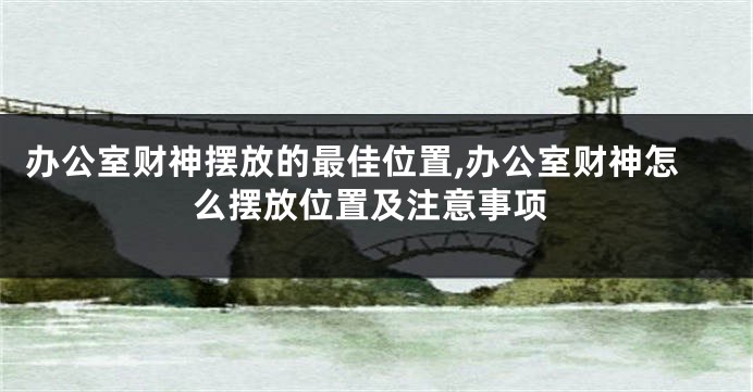办公室财神摆放的最佳位置,办公室财神怎么摆放位置及注意事项
