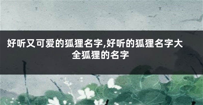 好听又可爱的狐狸名字,好听的狐狸名字大全狐狸的名字