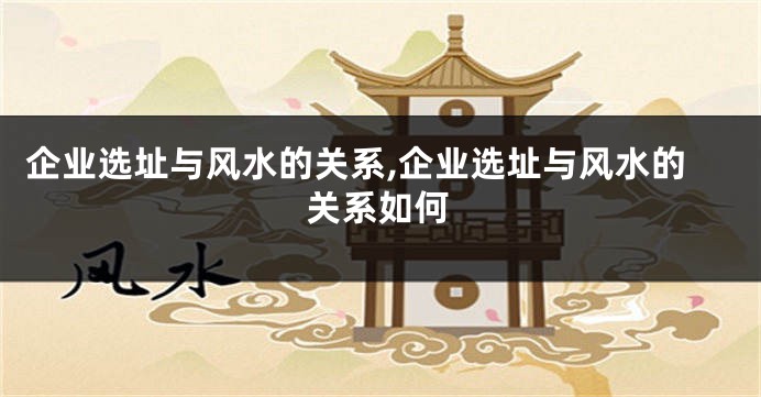 企业选址与风水的关系,企业选址与风水的关系如何