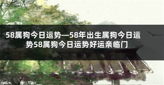 58属狗今日运势—58年出生属狗今日运势58属狗今日运势好运亲临门