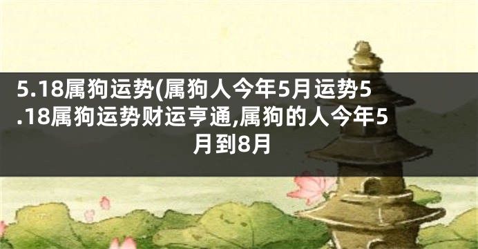 5.18属狗运势(属狗人今年5月运势5.18属狗运势财运亨通,属狗的人今年5月到8月