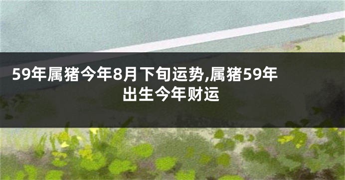 59年属猪今年8月下旬运势,属猪59年出生今年财运