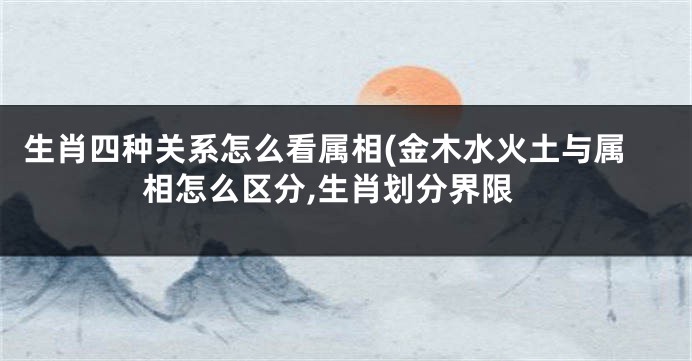 生肖四种关系怎么看属相(金木水火土与属相怎么区分,生肖划分界限