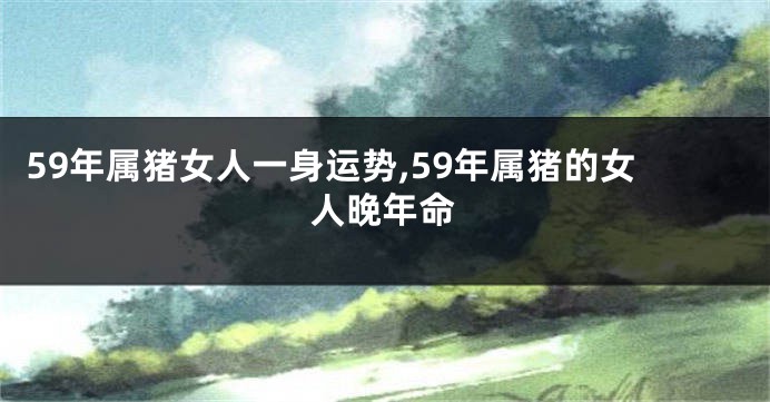 59年属猪女人一身运势,59年属猪的女人晚年命