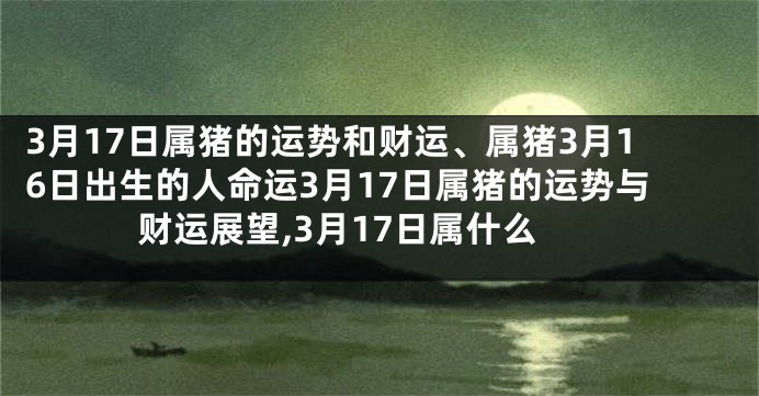 3月17日属猪的运势和财运、属猪3月16日出生的人命运3月17日属猪的运势与财运展望,3月17日属什么