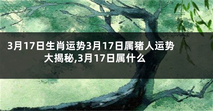 3月17日生肖运势3月17日属猪人运势大揭秘,3月17日属什么