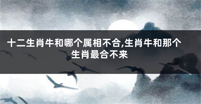 十二生肖牛和哪个属相不合,生肖牛和那个生肖最合不来