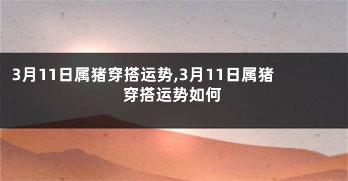 3月11日属猪穿搭运势,3月11日属猪穿搭运势如何