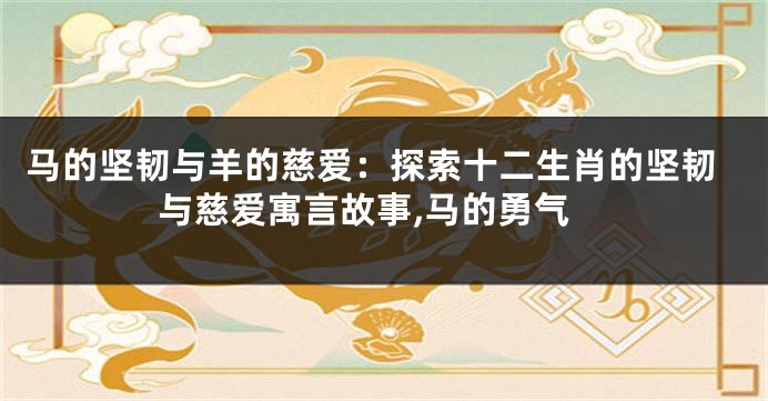 马的坚韧与羊的慈爱：探索十二生肖的坚韧与慈爱寓言故事,马的勇气