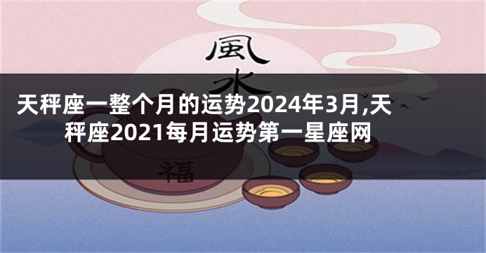 天秤座一整个月的运势2024年3月,天秤座2021每月运势第一星座网