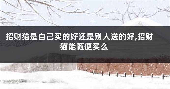 招财猫是自己买的好还是别人送的好,招财猫能随便买么
