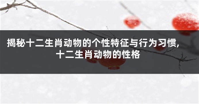 揭秘十二生肖动物的个性特征与行为习惯,十二生肖动物的性格