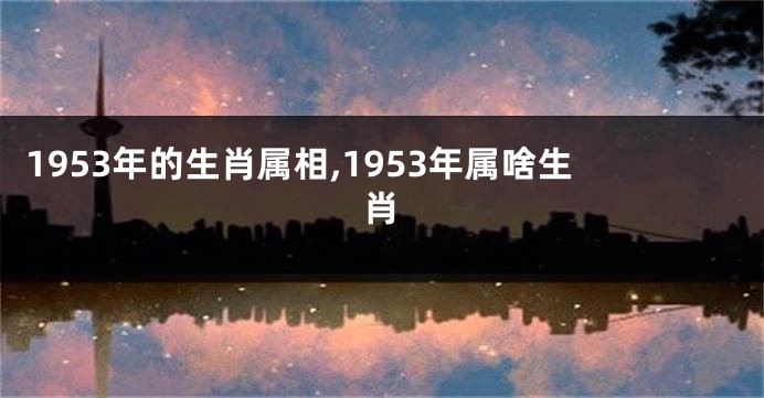 1953年的生肖属相,1953年属啥生肖
