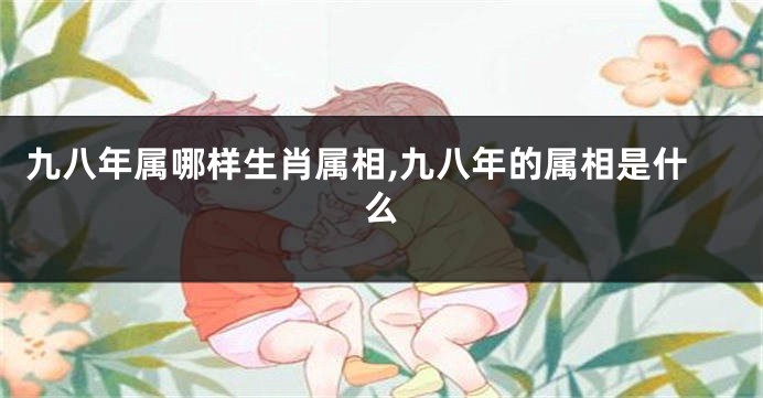 九八年属哪样生肖属相,九八年的属相是什么