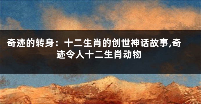 奇迹的转身：十二生肖的创世神话故事,奇迹令人十二生肖动物