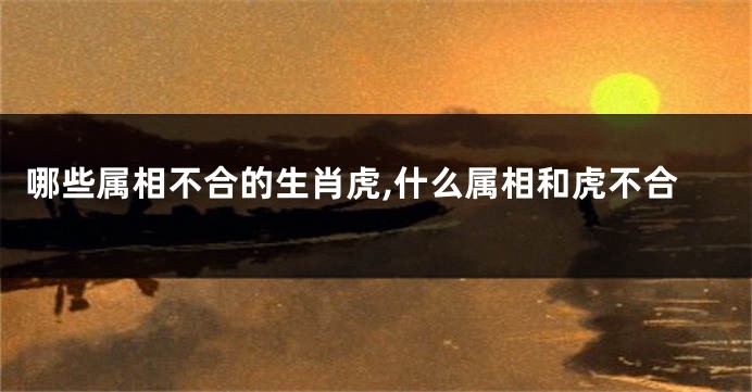 哪些属相不合的生肖虎,什么属相和虎不合