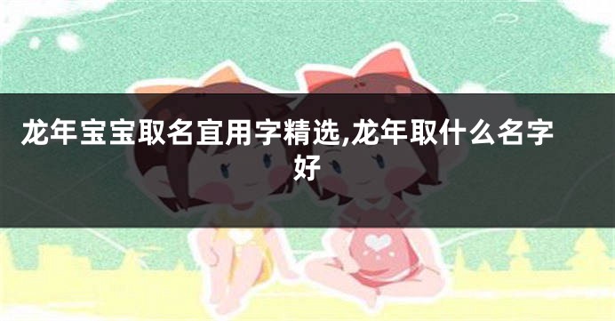 龙年宝宝取名宜用字精选,龙年取什么名字好