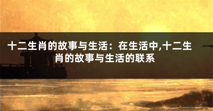 十二生肖的故事与生活：在生活中,十二生肖的故事与生活的联系