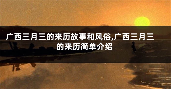 广西三月三的来历故事和风俗,广西三月三的来历简单介绍