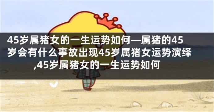 45岁属猪女的一生运势如何—属猪的45岁会有什么事故出现45岁属猪女运势演绎,45岁属猪女的一生运势如何