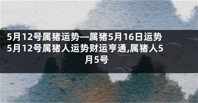 5月12号属猪运势—属猪5月16日运势5月12号属猪人运势财运亨通,属猪人5月5号
