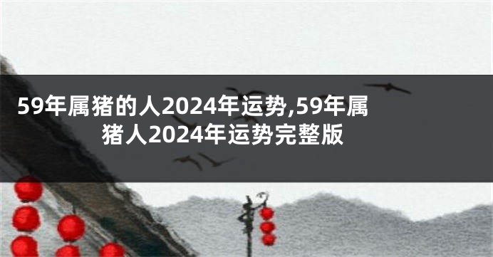 59年属猪的人2024年运势,59年属猪人2024年运势完整版